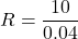 \displaystyle R = \frac{10}{0.04}